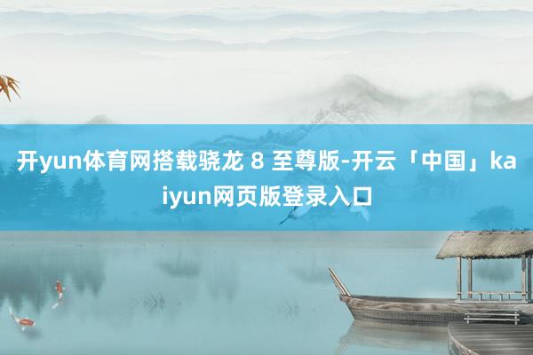 开yun体育网搭载骁龙 8 至尊版-开云「中国」kaiyun网页版登录入口