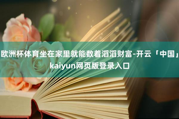 欧洲杯体育坐在家里就能数着滔滔财富-开云「中国」kaiyun网页版登录入口