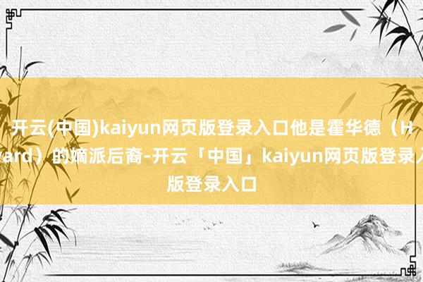 开云(中国)kaiyun网页版登录入口他是霍华德（Howard）的嫡派后裔-开云「中国」kaiyun网页版登录入口