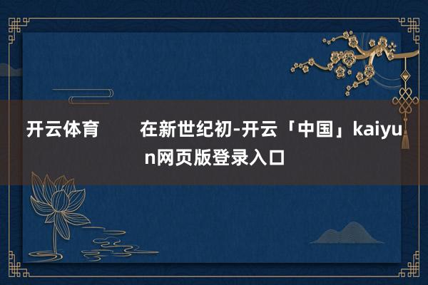 开云体育        在新世纪初-开云「中国」kaiyun网页版登录入口