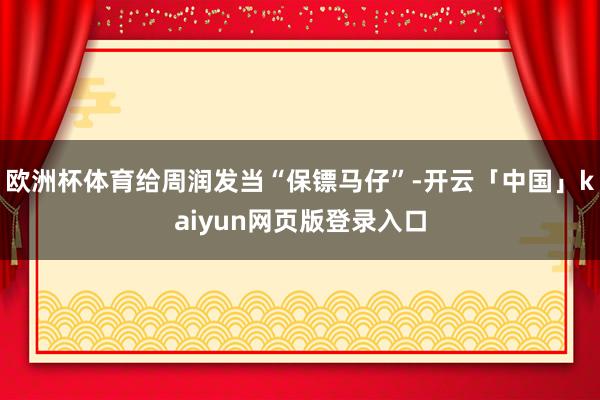 欧洲杯体育给周润发当“保镖马仔”-开云「中国」kaiyun网页版登录入口