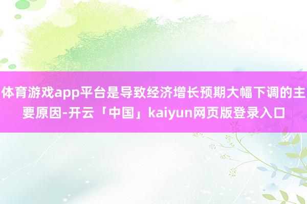 体育游戏app平台是导致经济增长预期大幅下调的主要原因-开云「中国」kaiyun网页版登录入口