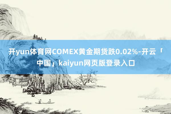 开yun体育网　　COMEX黄金期货跌0.02%-开云「中国」kaiyun网页版登录入口