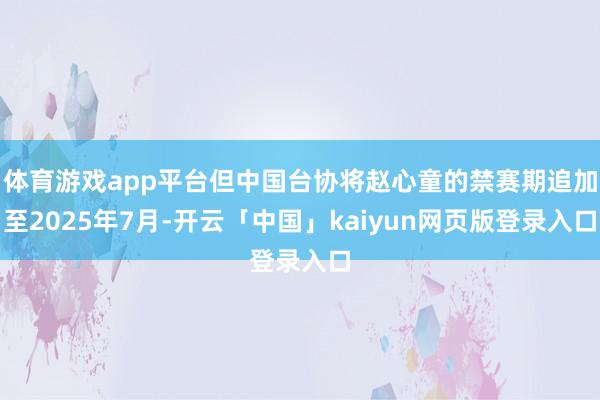 体育游戏app平台但中国台协将赵心童的禁赛期追加至2025年7月-开云「中国」kaiyun网页版登录入口