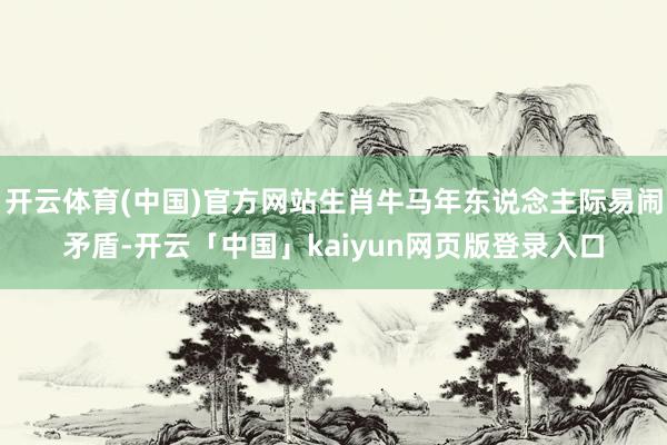 开云体育(中国)官方网站生肖牛马年东说念主际易闹矛盾-开云「中国」kaiyun网页版登录入口