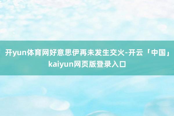 开yun体育网好意思伊再未发生交火-开云「中国」kaiyun网页版登录入口