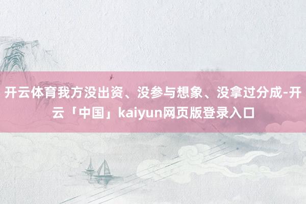 开云体育我方没出资、没参与想象、没拿过分成-开云「中国」kaiyun网页版登录入口