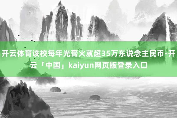 开云体育该校每年光膏火就超35万东说念主民币-开云「中国」kaiyun网页版登录入口