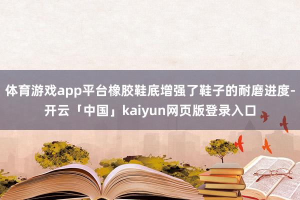 体育游戏app平台橡胶鞋底增强了鞋子的耐磨进度-开云「中国」kaiyun网页版登录入口