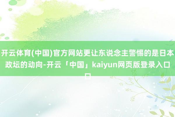开云体育(中国)官方网站更让东说念主警惕的是日本政坛的动向-开云「中国」kaiyun网页版登录入口
