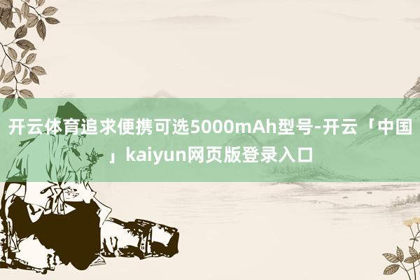 开云体育追求便携可选5000mAh型号-开云「中国」kaiyun网页版登录入口
