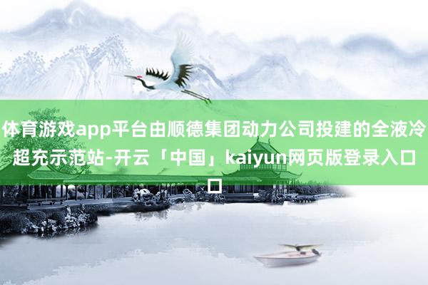 体育游戏app平台由顺德集团动力公司投建的全液冷超充示范站-开云「中国」kaiyun网页版登录入口