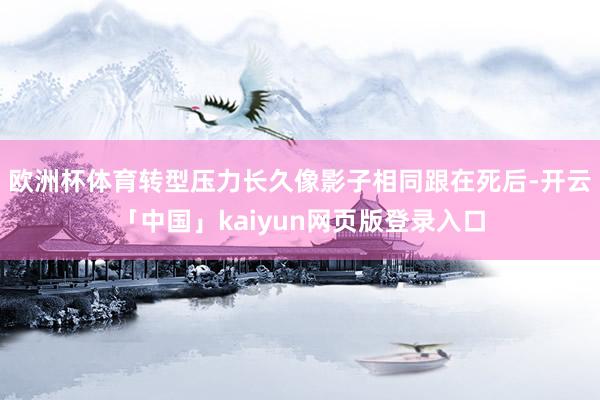 欧洲杯体育转型压力长久像影子相同跟在死后-开云「中国」kaiyun网页版登录入口