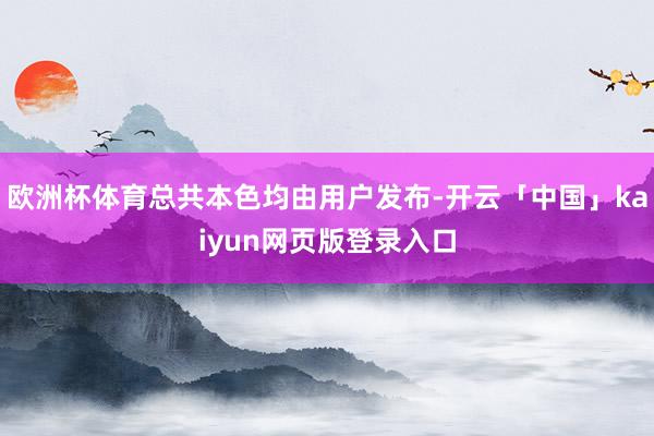 欧洲杯体育总共本色均由用户发布-开云「中国」kaiyun网页版登录入口
