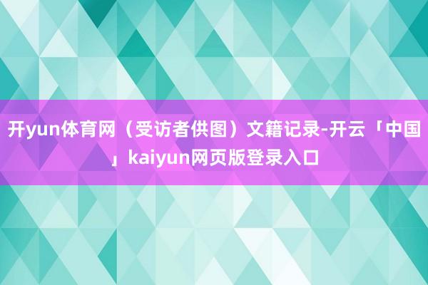 开yun体育网（受访者供图）　　文籍记录-开云「中国」kaiyun网页版登录入口