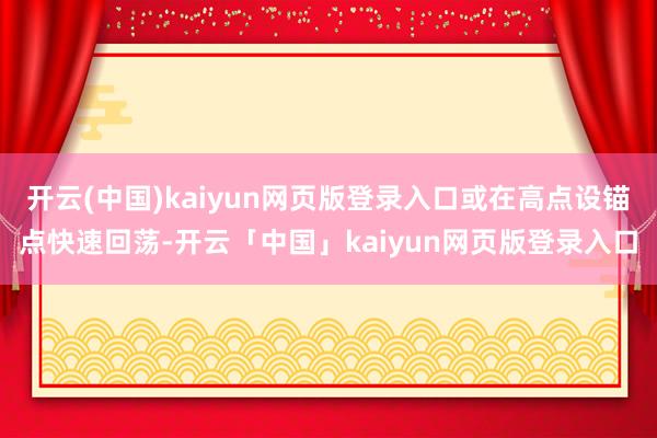 开云(中国)kaiyun网页版登录入口或在高点设锚点快速回荡-开云「中国」kaiyun网页版登录入口