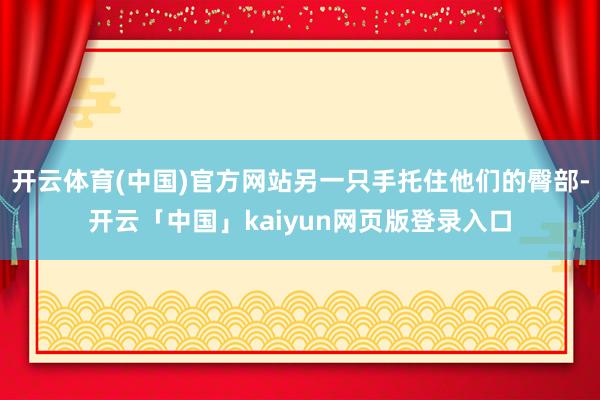 开云体育(中国)官方网站另一只手托住他们的臀部-开云「中国」kaiyun网页版登录入口