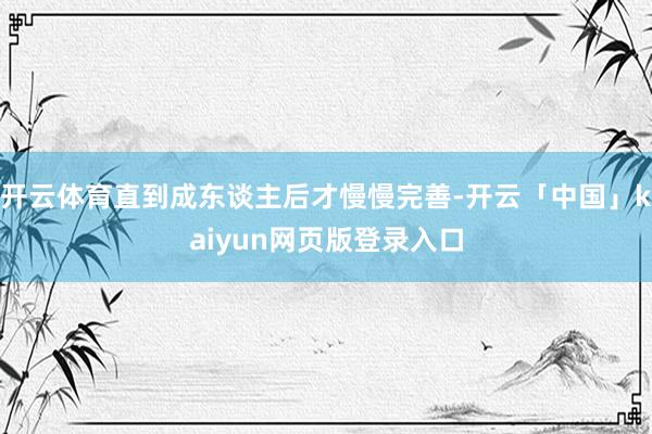 开云体育直到成东谈主后才慢慢完善-开云「中国」kaiyun网页版登录入口