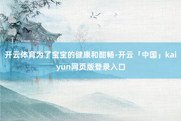 开云体育为了宝宝的健康和酣畅-开云「中国」kaiyun网页版登录入口