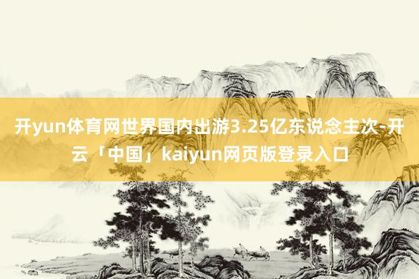 开yun体育网世界国内出游3.25亿东说念主次-开云「中国」kaiyun网页版登录入口