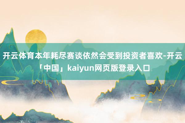 开云体育本年耗尽赛谈依然会受到投资者喜欢-开云「中国」kaiyun网页版登录入口