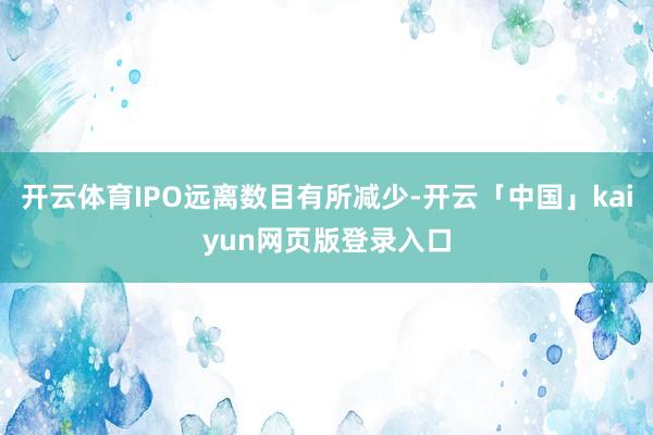 开云体育IPO远离数目有所减少-开云「中国」kaiyun网页版登录入口