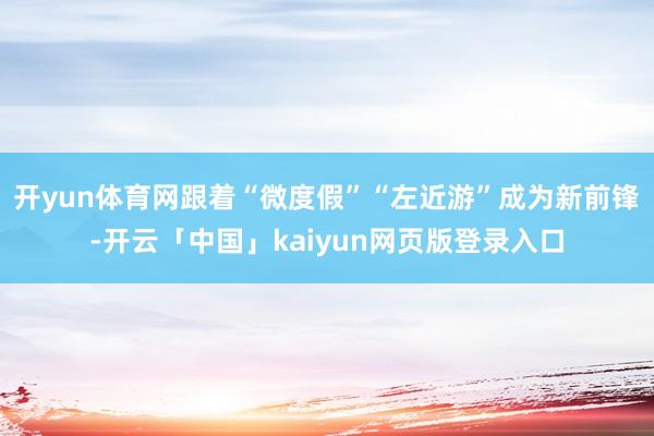 开yun体育网跟着“微度假”“左近游”成为新前锋-开云「中国」kaiyun网页版登录入口