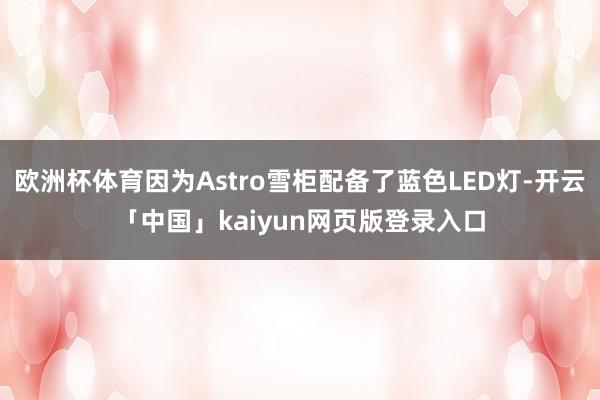 欧洲杯体育因为Astro雪柜配备了蓝色LED灯-开云「中国」kaiyun网页版登录入口