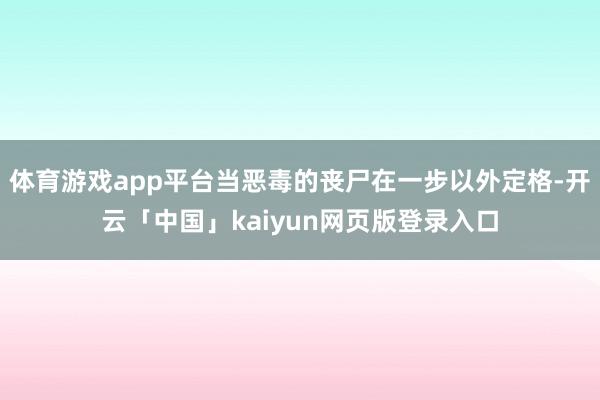 体育游戏app平台当恶毒的丧尸在一步以外定格-开云「中国」kaiyun网页版登录入口