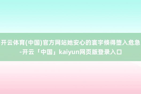 开云体育(中国)官方网站她安心的寰宇倏得堕入危急-开云「中国」kaiyun网页版登录入口