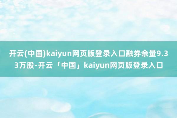 开云(中国)kaiyun网页版登录入口融券余量9.33万股-开云「中国」kaiyun网页版登录入口