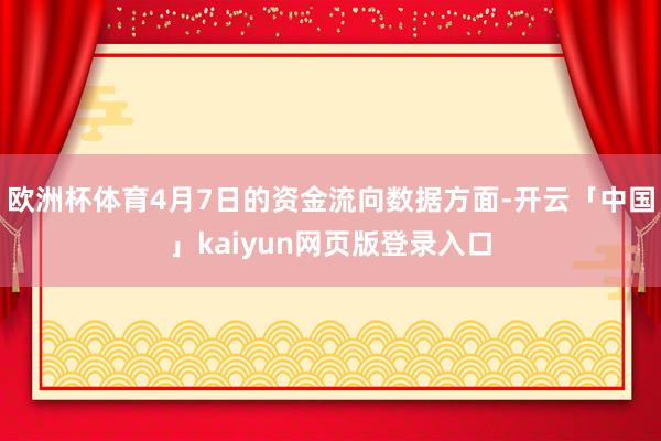 欧洲杯体育4月7日的资金流向数据方面-开云「中国」kaiyun网页版登录入口