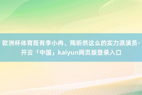 欧洲杯体育既有李小冉、陶昕然这么的实力派演员-开云「中国」kaiyun网页版登录入口
