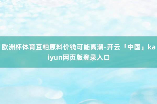 欧洲杯体育豆粕原料价钱可能高潮-开云「中国」kaiyun网页版登录入口