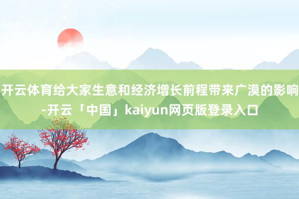 开云体育给大家生意和经济增长前程带来广漠的影响-开云「中国」kaiyun网页版登录入口