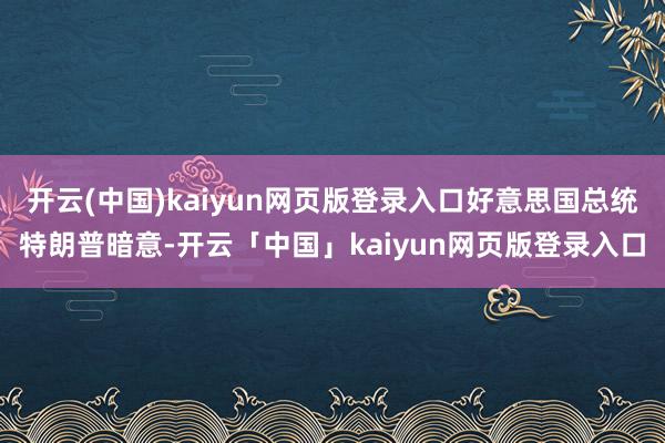 开云(中国)kaiyun网页版登录入口好意思国总统特朗普暗意-开云「中国」kaiyun网页版登录入口
