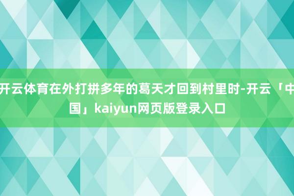 开云体育在外打拼多年的葛天才回到村里时-开云「中国」kaiyun网页版登录入口