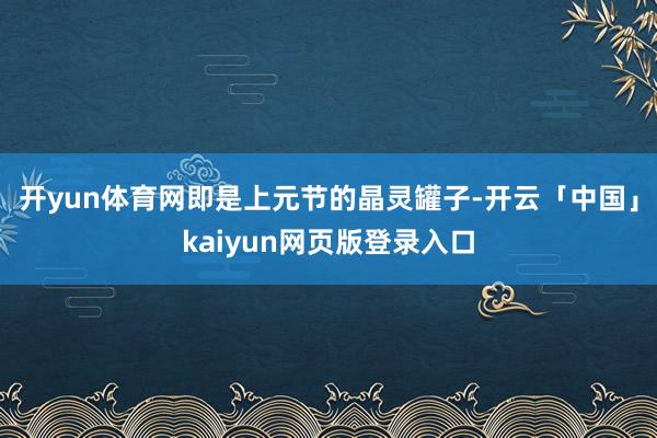 开yun体育网即是上元节的晶灵罐子-开云「中国」kaiyun网页版登录入口