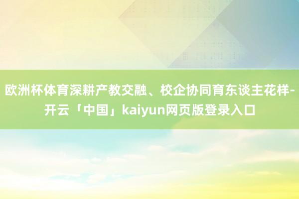 欧洲杯体育深耕产教交融、校企协同育东谈主花样-开云「中国」kaiyun网页版登录入口