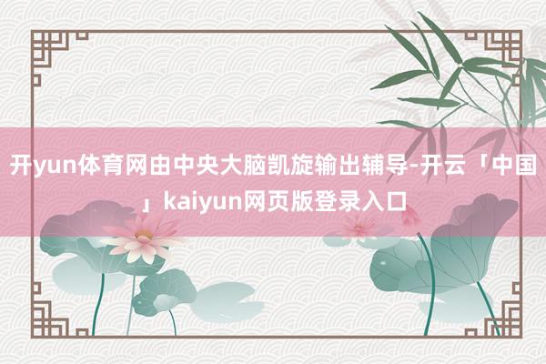开yun体育网由中央大脑凯旋输出辅导-开云「中国」kaiyun网页版登录入口