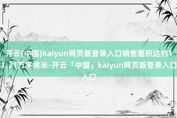 开云(中国)kaiyun网页版登录入口销售面积达约11.31万平常米-开云「中国」kaiyun网页版登录入口