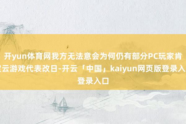 开yun体育网我方无法意会为何仍有部分PC玩家肯定云游戏代表改日-开云「中国」kaiyun网页版登录入口