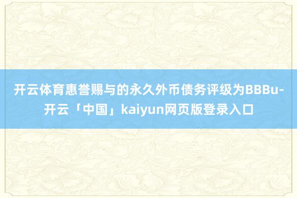 开云体育　　惠誉赐与的永久外币债务评级为BBBu-开云「中国」kaiyun网页版登录入口