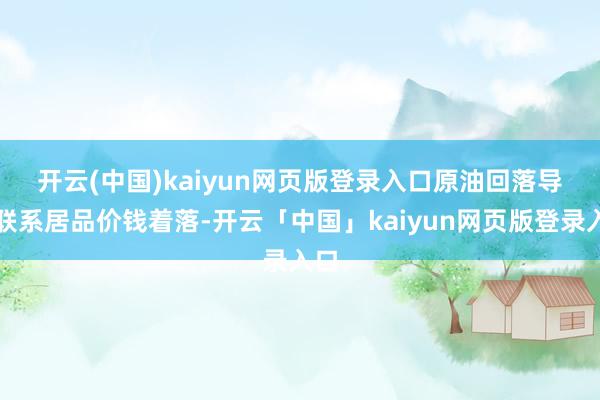 开云(中国)kaiyun网页版登录入口　　原油回落导致联系居品价钱着落-开云「中国」kaiyun网页版登录入口