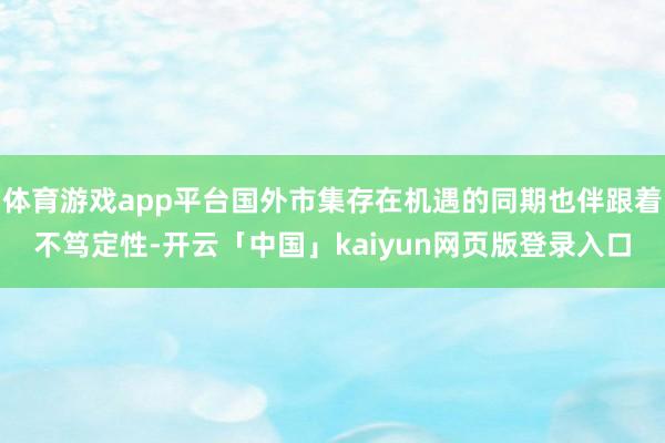 体育游戏app平台国外市集存在机遇的同期也伴跟着不笃定性-开云「中国」kaiyun网页版登录入口