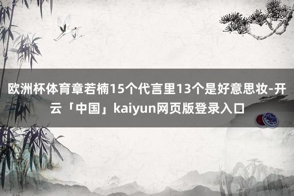 欧洲杯体育章若楠15个代言里13个是好意思妆-开云「中国」kaiyun网页版登录入口