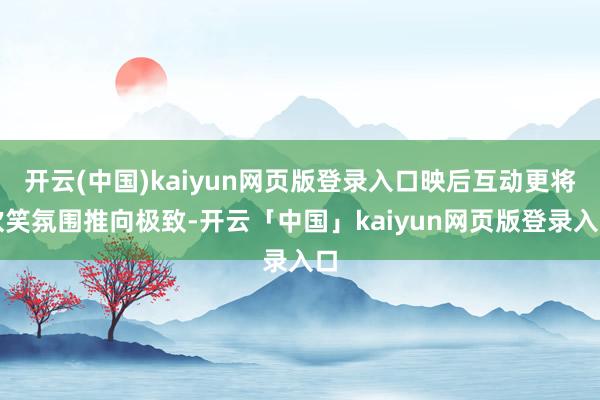开云(中国)kaiyun网页版登录入口映后互动更将欢笑氛围推向极致-开云「中国」kaiyun网页版登录入口