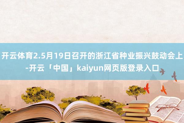 开云体育2.5月19日召开的浙江省种业振兴鼓动会上-开云「中国」kaiyun网页版登录入口