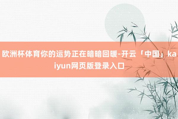 欧洲杯体育你的运势正在暗暗回暖-开云「中国」kaiyun网页版登录入口