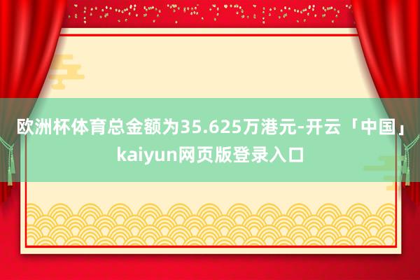 欧洲杯体育总金额为35.625万港元-开云「中国」kaiyun网页版登录入口